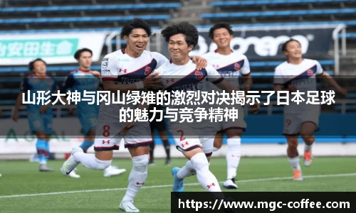 山形大神与冈山绿雉的激烈对决揭示了日本足球的魅力与竞争精神