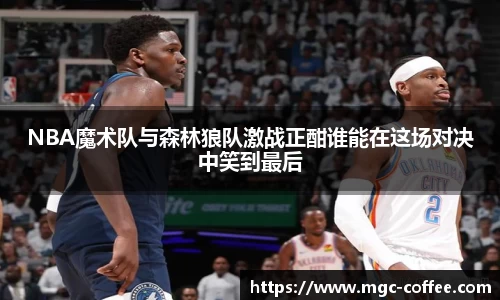NBA魔术队与森林狼队激战正酣谁能在这场对决中笑到最后