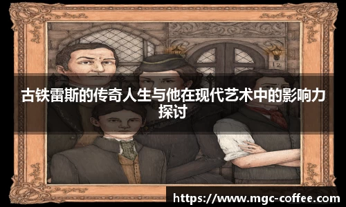 古铁雷斯的传奇人生与他在现代艺术中的影响力探讨