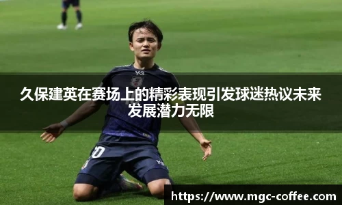 久保建英在赛场上的精彩表现引发球迷热议未来发展潜力无限