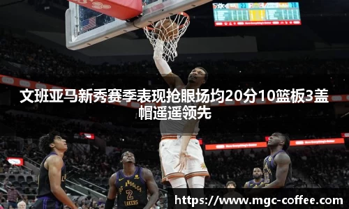 文班亚马新秀赛季表现抢眼场均20分10篮板3盖帽遥遥领先