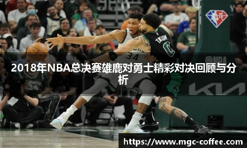 2018年NBA总决赛雄鹿对勇士精彩对决回顾与分析