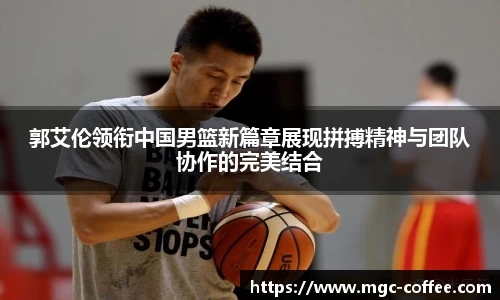 郭艾伦领衔中国男篮新篇章展现拼搏精神与团队协作的完美结合