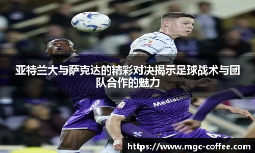 亚特兰大与萨克达的精彩对决揭示足球战术与团队合作的魅力