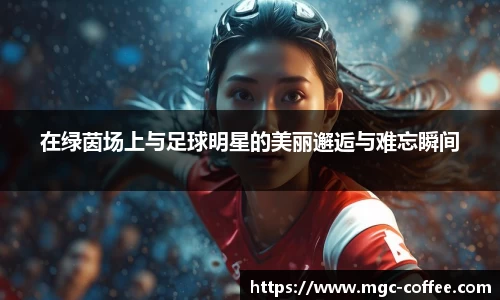 在绿茵场上与足球明星的美丽邂逅与难忘瞬间
