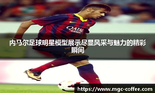 内马尔足球明星模型展示尽显风采与魅力的精彩瞬间