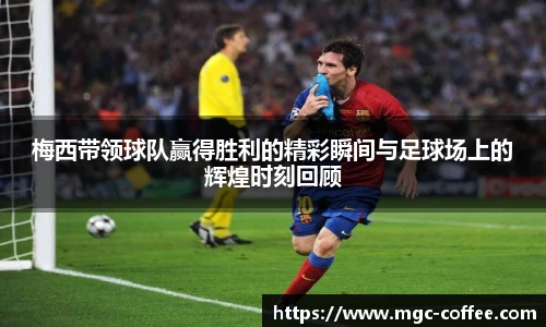 梅西带领球队赢得胜利的精彩瞬间与足球场上的辉煌时刻回顾