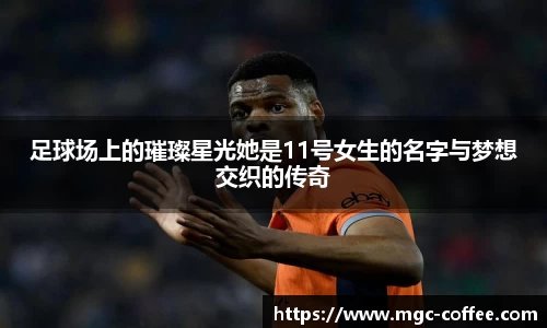 足球场上的璀璨星光她是11号女生的名字与梦想交织的传奇